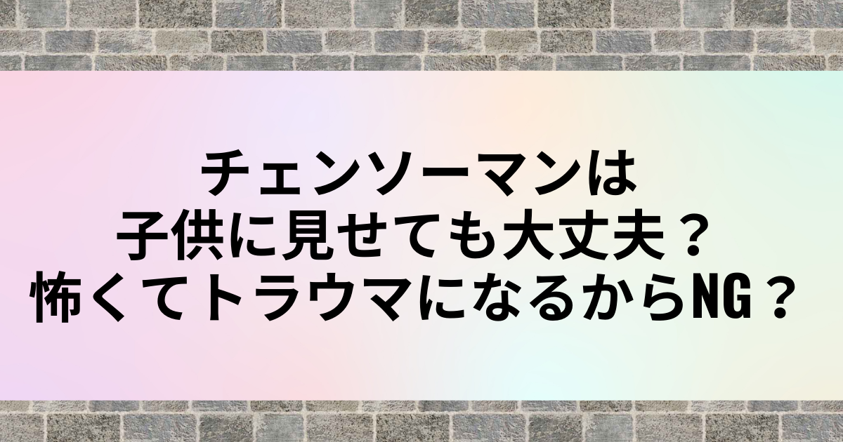 チェンソーマンは子供に見せても大丈夫 怖くてトラウマになるからng アニカル